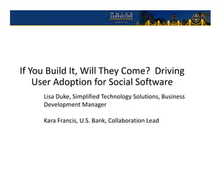 If You Build It, Will They Come?  Driving 
    User Adoption for Social Software
      Lisa Duke, Simplified Technology Solutions, Business 
      Development Manager

      Kara Francis, U.S. Bank, Collaboration Lead
 