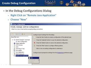 Create Debug Configuration 
• In the Debug Configurations Dialog 
- Right Click on “Remote Java Application” 
- Choose “Ne...