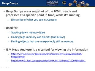Heap Dumps 
• Heap Dumps are a snapshot of the JVM threads and 
processes at a specific point in time, while it’s running ...