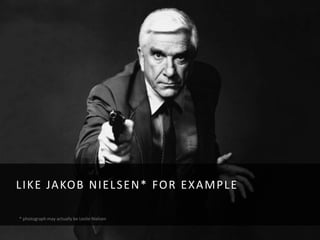L I K E JA KO B N I E L S E N * FO R E X A M P L E

* photograph may actually be Leslie Nielsen
 