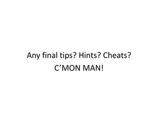 Any final tips? Hints? Cheats?
        C’MON MAN!
 