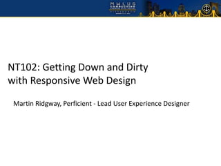 NT102: Getting Down and Dirty
with Responsive Web Design
 Martin Ridgway, Perficient - Lead User Experience Designer
 