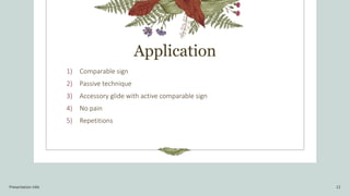 Application
1) Comparable sign
2) Passive technique
3) Accessory glide with active comparable sign
4) No pain
5) Repetitions
Presentation title 12
 