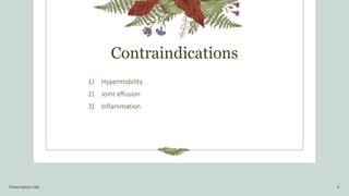 Contraindications
1) Hypermobility
2) Joint effusion
3) Inflammation
Presentation title 5
 