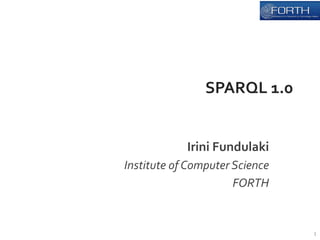SPARQL 
1.0 
Irini 
Fundulaki 
Institute 
of 
Computer 
Science 
FORTH 
1 
 