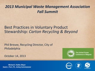 2013 Municipal Waste Management Association
Fall Summit

Best Practices in Voluntary Product
Stewardship: Carton Recycling & Beyond
Phil Bresee, Recycling Director, City of
Philadelphia
October 14, 2013

 