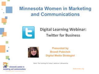 Presented by
Brandi Palechek
Digital Media Strategist
www.mnwc.org
Digital	
  Learning	
  Webinar:	
  
Twi1er	
  for	
  Business	
  
Minnesota Women in Marketing
and Communications
Note:	
  The	
  hashtag	
  for	
  today’s	
  webinar	
  is	
  #mwmctw	
  
 