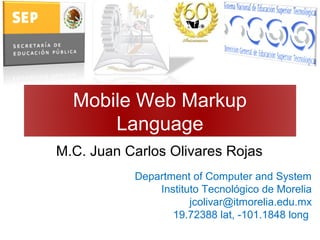 Mobile Web Markup
Language
M.C. Juan Carlos Olivares Rojas
Department of Computer and System
Instituto Tecnológico de Morelia
jcolivar@itmorelia.edu.mx
19.72388 lat, -101.1848 long
 