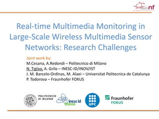 Real-time Multimedia Monitoring in
Large-Scale Wireless Multimedia Sensor
    Networks: Research Challenges
    Joint work by:
    M.Cesana, A.Redondi – Politecnico di Milano
    N. Tiglao, A. Grilo – INESC-ID/INOV/IST
    J. M. Barcelo-Ordinas, M. Alaei – Universitat Politecnica de Catalunya
    P. Todorova – Fraunhofer FOKUS
 