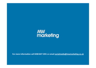 For	
  more	
  informaHon	
  call	
  0208	
  847	
  5391	
  or	
  email	
  socialmedia@mwmarkeHng.co.uk	
  
 