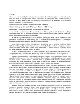 2 100342
nález. Jeho podstatu tvoří přenosné zařízení na orovnávání těsnicích ploch průlezů parních kotlů apod.,
které se skládá z pantografického ramena, upevněného na příchytném rámu, kteréžto rameno je
nasazeno na vnitřní konec hřídele, procházejícího nosnou konzolou. Na výsledném konci je rameno
opatřeno nástavcem pro brusné vřeteno,
přičemž příchytný rám je pomocí výstředníkových čepů, které se při
otáčení vklíní do vybrání ve stěně kotle, upevňován z vnější strany
na jeho stěnu. Do nástavce upevňované brusné vřeteno je pomocí ře
menic poháněno elektromotorem. Brusný kotouč je do vřetena upevňován tak, že kotouč je překryt
vodicím kroužkem, jenž se nezávisle na brusném kotouči odvaluje po boční stěně vybrání ve stěně kotle.
Kotouč je do záběru přistavován přítužnou hlavicí.
K bližšímu vysvětlení se odkazuje na přiložené výkresy obr. 1 až . Obr. 1. představuje čelní
pohled na průlez kotle z vnější strany, obr. 2 znázorňuje řez stěnou průlezu s upevněným
orovnávacím zařízením a na obr. 3 je řez brusným vřetenem.
V obr. 1 a 2 je 1 stěna kotle, 2 příchytný rám, 3 výstředníkové čepy, 4 vybrání ve stěně kotle, 5 jsou
čtyři stavěcí šrouby, fi je těsnicí plocha, 7 nosná konsola, 8 přítužné šrouby, 9 pantografické rameno,
vřeteno pro brusný kotouč, vodicí kroužek, 10 je elektromotor, 11 rameno náhonu a 12 přítužná hlavice
pro jemné nastavování brusného kotouče do záběru.
V obr. 3 je 13 brusné vřeteno, 14 kuličkové ložisko, 15 pouzdro ložiska, 16 uzávěr pouzdra,
17 opěrný kroužek, vodicí kroužek, 18 přítužný šroub brusného kotouče a 19 brusný kotouč.
Na stěnu kotle se upevní z vnější strany příchytný rám 2 pomocí čtyř výstředníkových čepů 3, které
se otáčením vklíní do vybrání 4 ve vnitřní stěně kotle. Čtyřmi stavěcími šrouby 5 se příchytný rám nastaví
do polohy souosé s těsnicí plochou . Utažením matic na výstředníkových čepech 3 je příchytný rám
stabilisován jako základ orovnávacího zařízení, které lze poté na rám nasadit a při případném přerušení
práce opět sejmout, takže pracující může průlezovým otvorem vstoupit nebo vystoupit.
Na příchytný rám se upevní nosná konsola 7 pomocí tří šroubů . Ve středu této konsoly je uložen
hřídel, na jehož vnitřním konci je nasazeno pantografické rameno . Na druhém konci hřídele je upravena
řemenice, kterou pohání elektromotor 10, upevněný na ramenu náhonu 11. Vřeteno pantografického
ramena se vysouvá otáčením přítužné hlavice 12, čímž se brusný kotouč uvádí do záběru. Brusný kotouč
13 je překryt vodicím kroužkem , který se otáčí nezávisle na kotouči a při orovnávání těsnicí plochy se
odvaluje po boční straně vybrání ve vnitřní stěně kotle. Brusné vřeteno 13 je poháněno elektromotorem
10 prostřednictvím řemenic, uložených v osách A, B, C. Pantografického ramena lze současně použít k
orovnávání víka průlezu pomocí běžného vertikálního frézovacího stroje nebo vhodného stroje,
brousicího, přičemž se pantografické rameno upevní protilehlou stranou osy A na nástavec použitého
stroje, na jehož otočném stole se víko upevní. Obdobným způsobem jako u průlezu lze postupovat při
obrušování těsnicích ploch víka.
Vynález podle této přihlášky umožňuje rychlé provádění úprav těsnicích ploch a přináší oproti
dosavadním způsobům podstatné výhody, neboť dovoluje zkrácení dosavadních prostojů v provozu
kotelních zařízení na nezbytně hutné minimum. Použití vynálezu není ovšem omezeno na úpravy
těsnicích ploch průlezů u parních kotlů, nýbrž může být aplikováno s výhodou u různých průmyslových
zařízení, používajících páry, kde běží o přesnou úpravu a stálou údržbu styčných
 