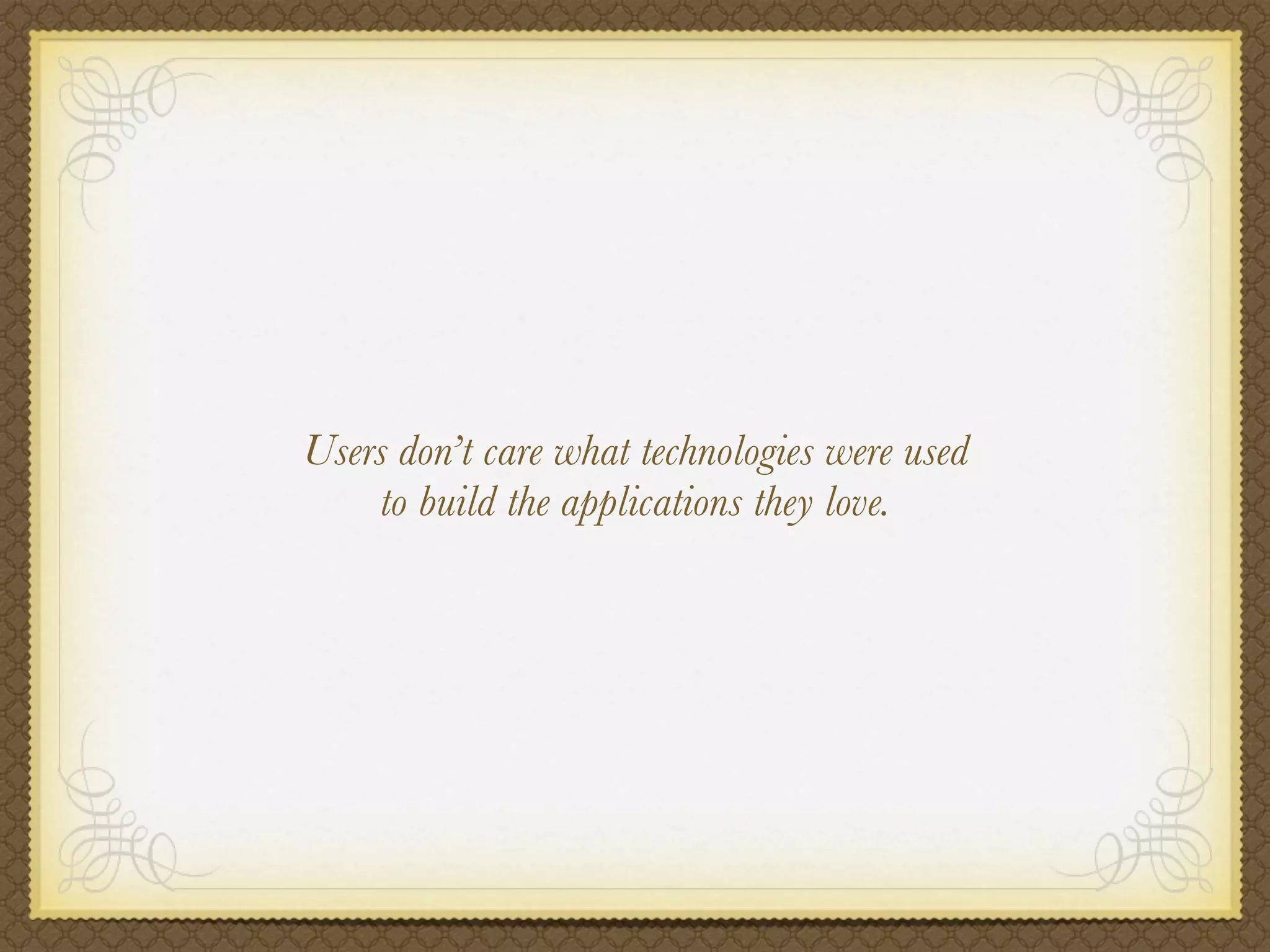 Users don’t care what technologies were used
    to build the applications they love.
 