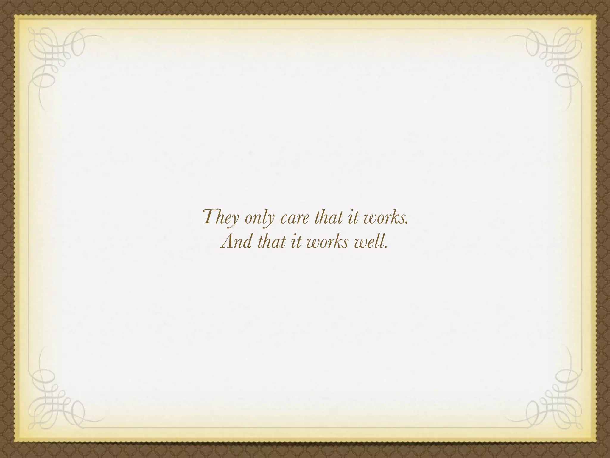 They only care that it works.
  And that it works well.
 