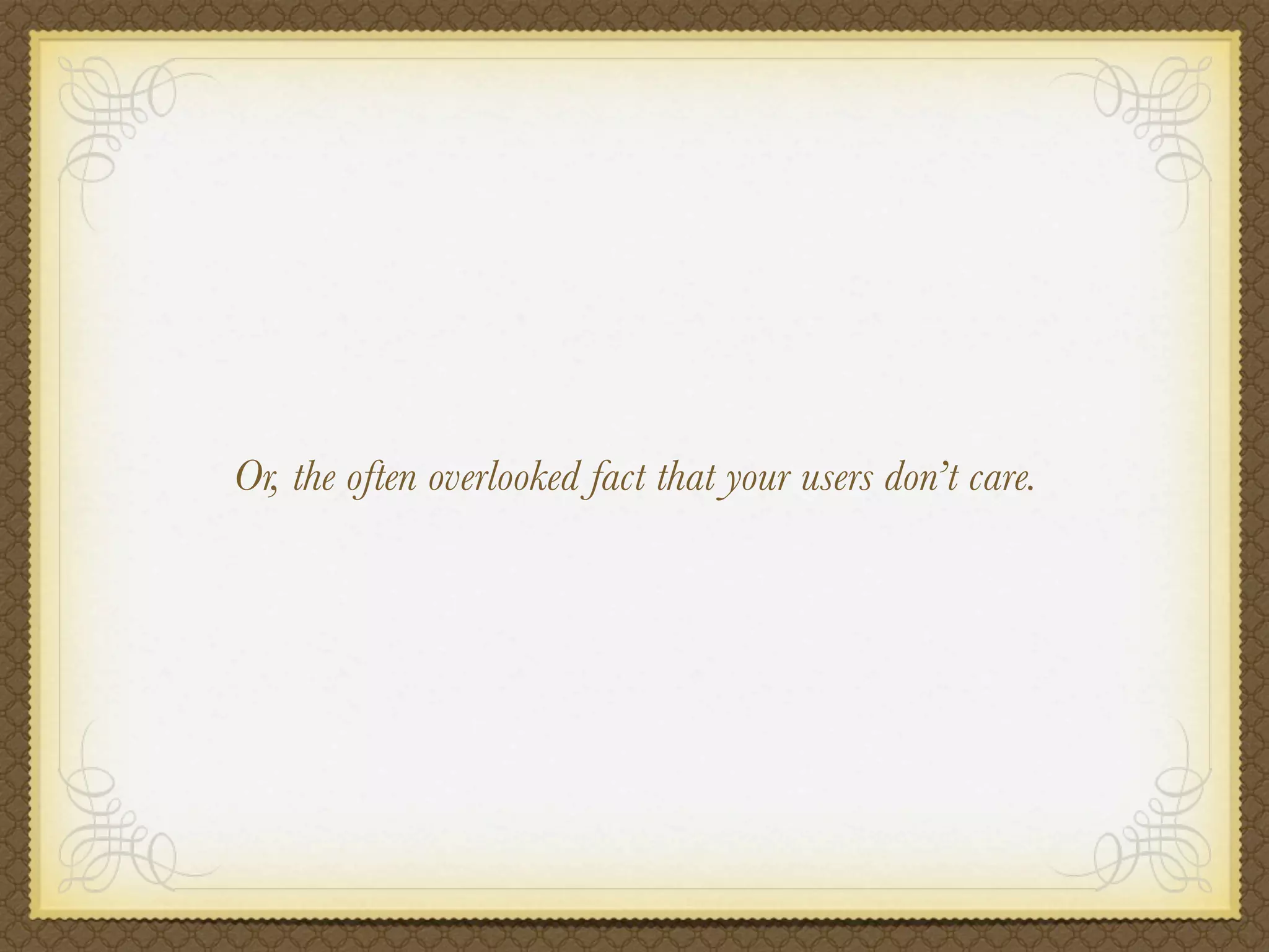 Or, the often overlooked fact that your users don’t care.
 