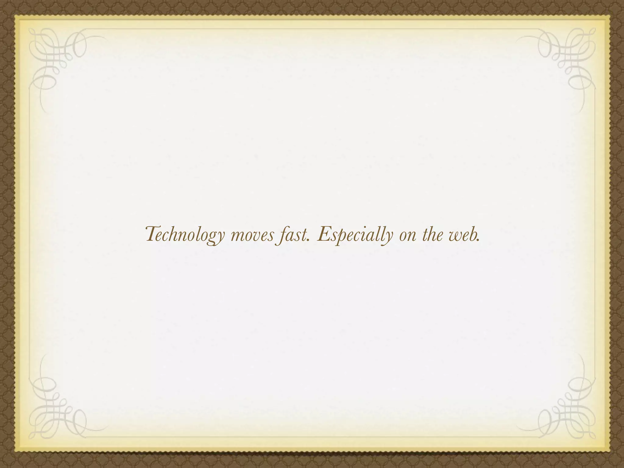 Technology moves fast. Especially on the web.
 