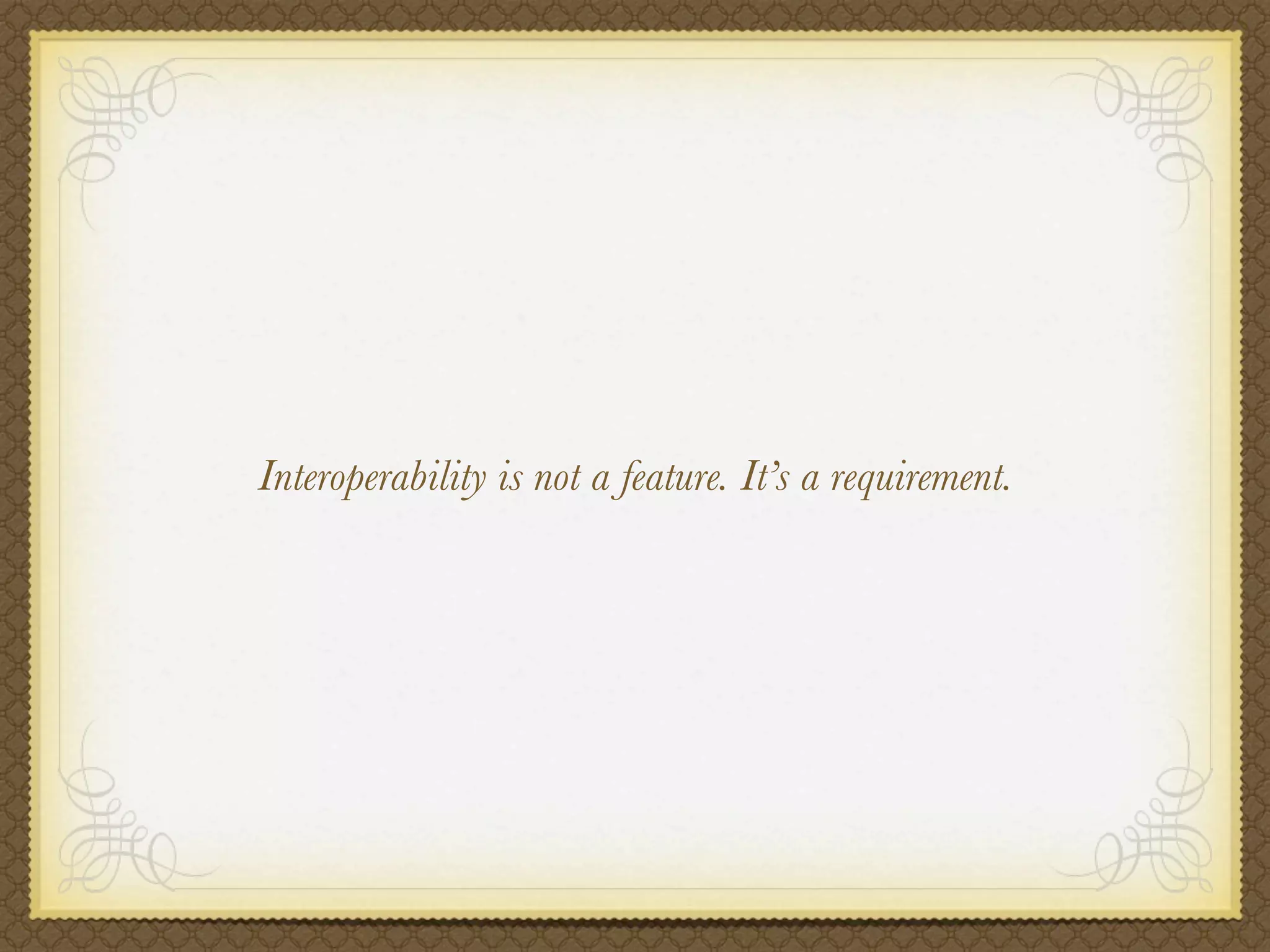 Interoperability is not a feature. It’s a requirement.
 