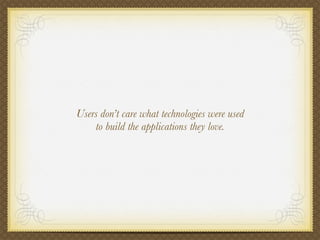 Users don’t care what technologies were used
    to build the applications they love.
 