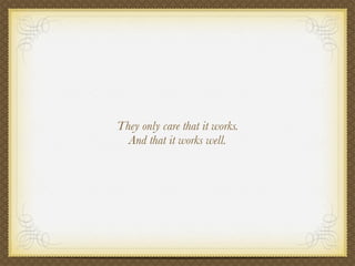 They only care that it works.
  And that it works well.
 