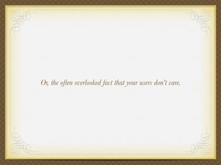 Or, the often overlooked fact that your users don’t care.
 