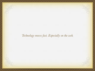 Technology moves fast. Especially on the web.
 