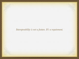 Interoperability is not a feature. It’s a requirement.
 