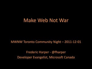 Make Web Not War


MWNW Toronto Community Night – 2011-12-01

        Frederic Harper - @fharper
   Developer Evangelist, Microsoft Canada
 