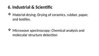 6. Industrial & Scientific
 Material drying: Drying of ceramics, rubber, paper,
and textiles.
 Microwave spectroscopy: Chemical analysis and
molecular structure detection.
 