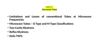UNIT-1
Microwave Tubes
• Limitations and Losses of conventional Tubes at Microwave
Frequencies
• Microwave Tubes – O Type and M Type Classifications
• Two Cavity Klystrons
• Reflex Klystrons
• Helix TWTs
 