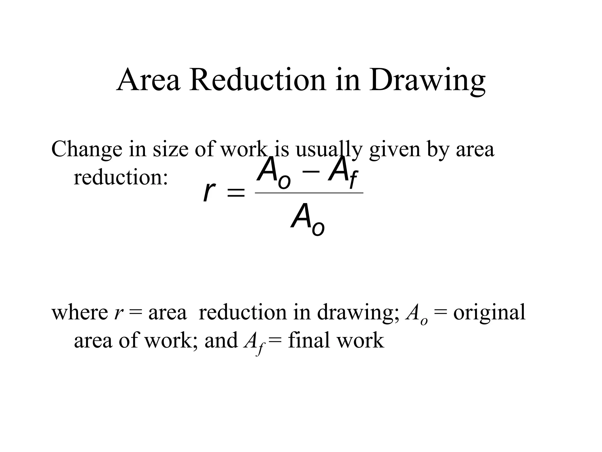 Area Reduction in Drawing
Change in size of work is usually given by area
reduction:
where r = area reduction in drawing; Ao = original
area of work; and Af = final work
o
f
o
A
A
A
r


 