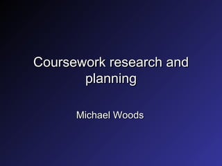 Coursework research and planning Michael Woods 
