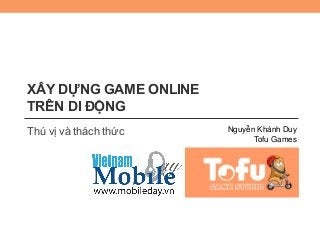 XÂY DỰNG GAME ONLINE
TRÊN DI ĐỘNG
Thú vị và thách thức Nguyễn Khánh Duy
Tofu Games
 