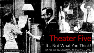 Theater Five
It’s Not What You Think!
Dr. Joe Webb, MWOTRC, February 11, 2022
© 2021, Joseph W. Webb, Ph.D.
 