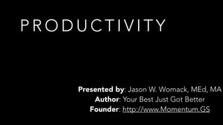 P R O D U C T I V I T Y
Presented by: Jason W. Womack, MEd, MA
Author: Your Best Just Got Better
Founder: http://www.Momentum.GS
 