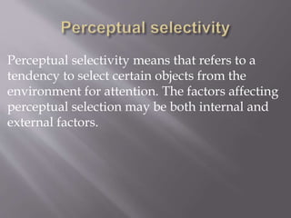 Perceptual selectivity means that refers to a
tendency to select certain objects from the
environment for attention. The factors affecting
perceptual selection may be both internal and
external factors.
 
