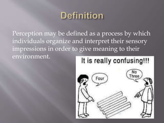 Perception may be defined as a process by which
individuals organize and interpret their sensory
impressions in order to give meaning to their
environment.
 