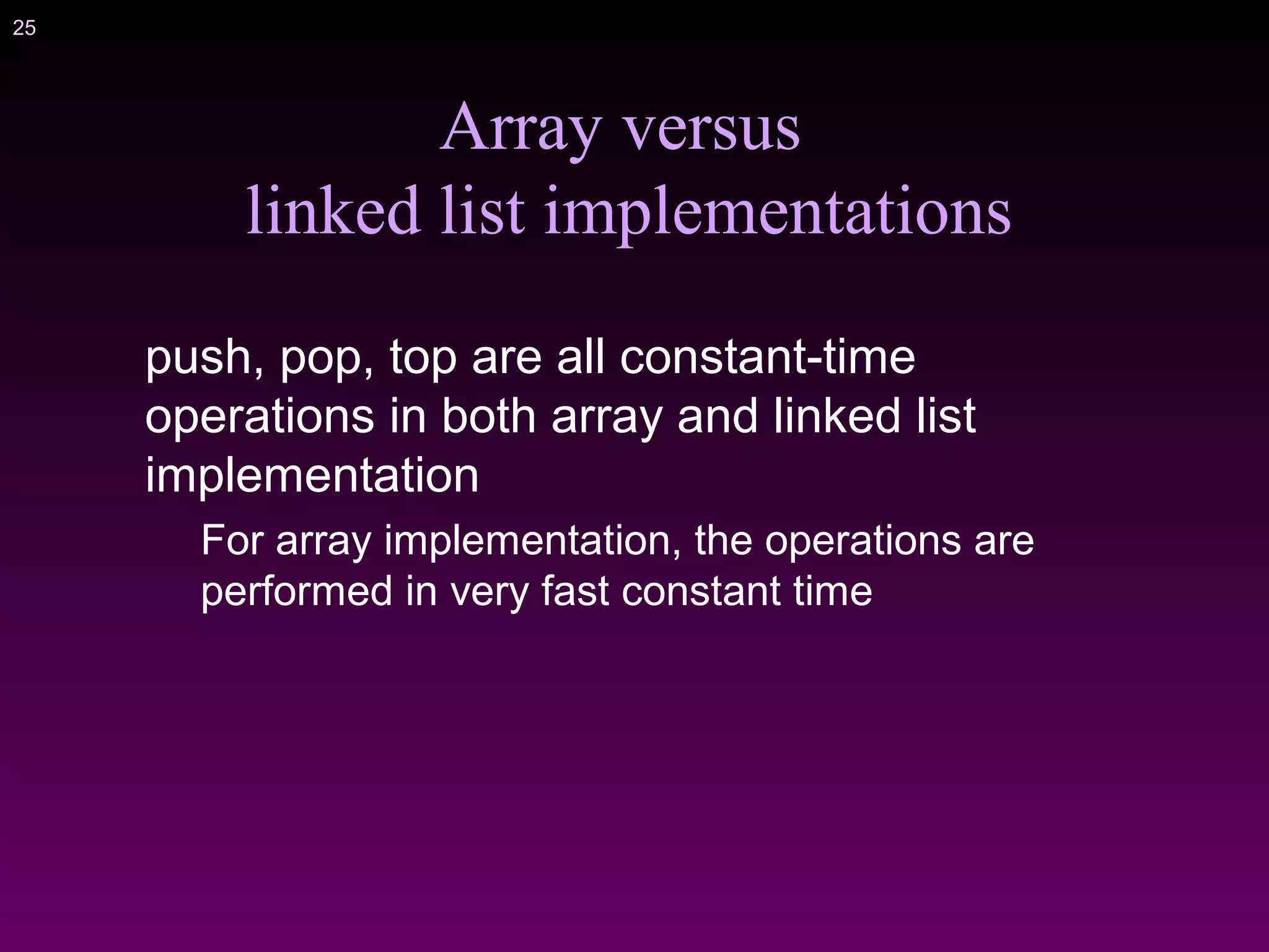 25
Array versus
linked list implementations
push, pop, top are all constant-time
operations in both array and linked list
implementation
For array implementation, the operations are
performed in very fast constant time
 