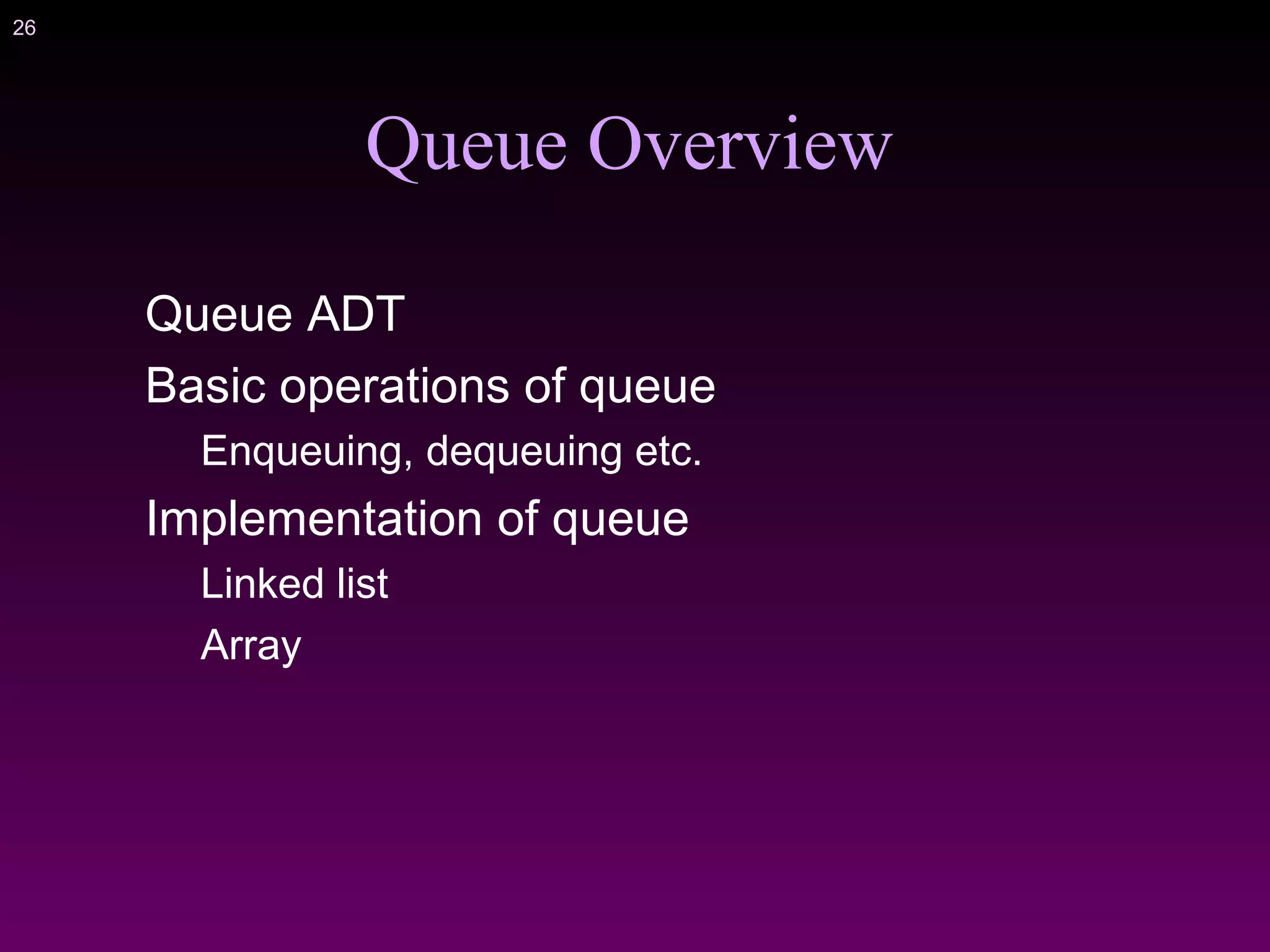 26
Queue Overview
Queue ADT
Basic operations of queue
Enqueuing, dequeuing etc.
Implementation of queue
Linked list
Array
 