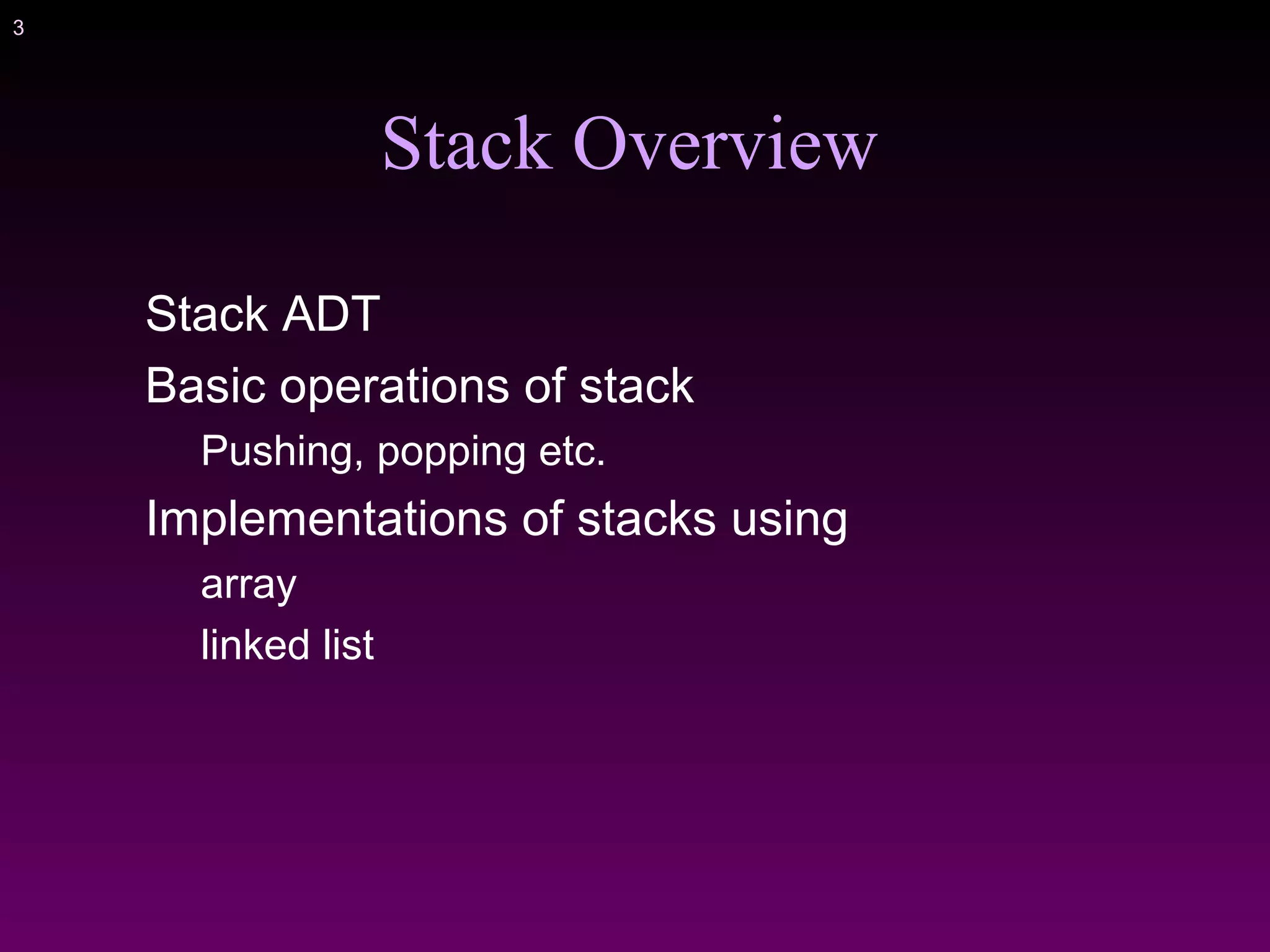 3
Stack Overview
Stack ADT
Basic operations of stack
Pushing, popping etc.
Implementations of stacks using
array
linked list
 