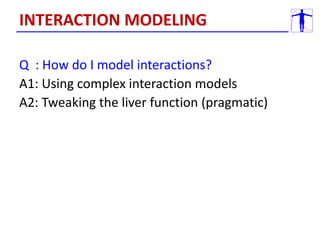 Q : How do I model interactions?
A1: Using complex interaction models
A2: Tweaking the liver function (pragmatic)
INTERACTION MODELING
 