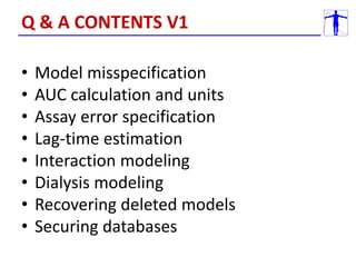 • Model misspecification
• AUC calculation and units
• Assay error specification
• Lag-time estimation
• Interaction modeling
• Dialysis modeling
• Recovering deleted models
• Securing databases
Q & A CONTENTS V1
 