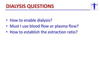 • How to enable dialysis?
• Must I use blood flow or plasma flow?
• How to establish the extraction ratio?
DIALYSIS QUESTIONS
 