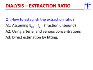Q :How to establish the extraction ratio?
A1: Assuming Eec = fu (fraction unbound)
A2: Using arterial and venous concentrations
A3: Direct estimation by fitting.
DIALYSIS – EXTRACTION RATIO
 