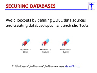 Avoid lockouts by defining ODBC data sources
and creating database specific launch shortcuts.
C:MediwareMwPharm++MwPharm++.exe dsn=Clinic
SECURING DATABASES
MwPharm++
Clinic
MwPharm++
Teaching
MwPharm++
Bupren
 