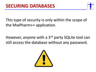 This type of security is only within the scope of
the MwPharm++ application.
However, anyone with a 3rd party SQLite tool can
still access the database without any password.
SECURING DATABASES
 