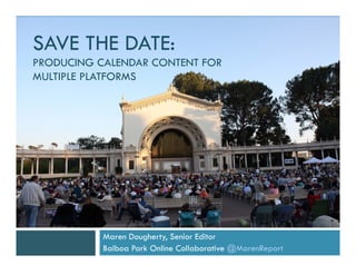 SAVE THE DATE:
PRODUCING CALENDAR CONTENT FOR
MULTIPLE PLATFORMS




           Maren Dougherty, Senior Editor
           Balboa Park Online Collaborative @MarenReport
 