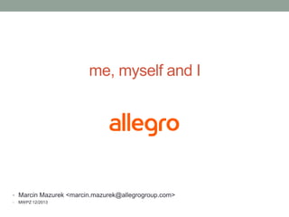 me, myself and I

• Marcin Mazurek <marcin.mazurek@allegrogroup.com>
•

MWPZ 12/2013

 