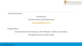 Contact Information
Priyanka Gaur
Assistant Professor (ECE Department)
priyanka0920@gmail.com
College Address
Advanced Educational Institutions, 70 km Milestone , Mathura road, Palwal,
Aurangabad, Haryana 121105, Palwal
www.advanced.edu.in
 