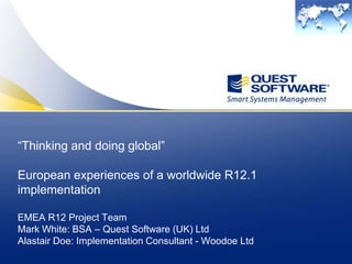 “Thinking and doing global”European experiences of a worldwide R12.1 implementationEMEA R12 Project TeamMark White: BSA – Quest Software (UK) LtdAlastair Doe: Implementation Consultant - Woodoe Ltd 
