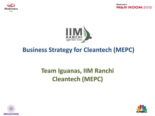 Business Strategy for Cleantech (MEPC)


      Team Iguanas, IIM Ranchi
         Cleantech (MEPC)
 