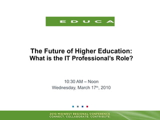 The Future of Higher Education:What is the IT Professional’s Role? 10:30 AM – Noon Wednesday, March 17th, 2010 